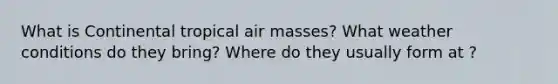 What is Continental tropical air masses? What weather conditions do they bring? Where do they usually form at ?