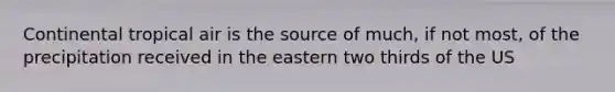 Continental tropical air is the source of much, if not most, of the precipitation received in the eastern two thirds of the US