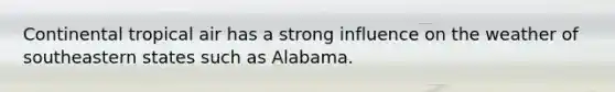 Continental tropical air has a strong influence on the weather of southeastern states such as Alabama.