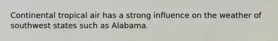 Continental tropical air has a strong influence on the weather of southwest states such as Alabama.