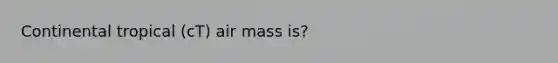 Continental tropical (cT) air mass is?