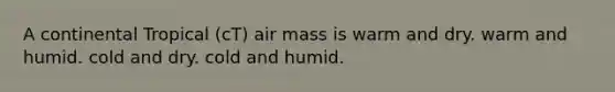 A continental Tropical (cT) air mass is warm and dry. warm and humid. cold and dry. cold and humid.