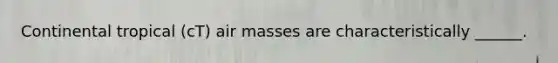 Continental tropical (cT) air masses are characteristically ______.