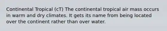 Continental Tropical (cT) The continental tropical air mass occurs in warm and dry climates. It gets its name from being located over the continent rather than over water.