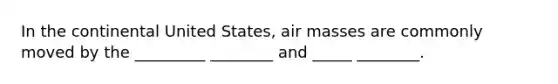 In the continental United States, air masses are commonly moved by the _________ ________ and _____ ________.