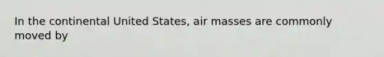 In the continental United States, air masses are commonly moved by