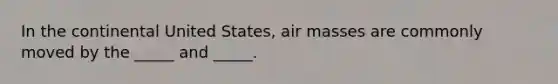 In the continental United States, air masses are commonly moved by the _____ and _____.