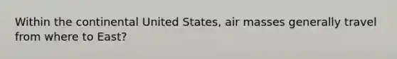 Within the continental United States, air masses generally travel from where to East?