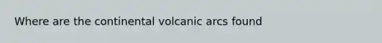 Where are the continental volcanic arcs found