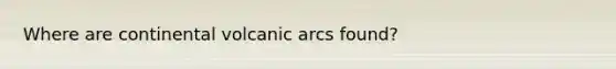 Where are continental volcanic arcs found?