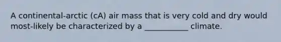 A continental-arctic (cA) air mass that is very cold and dry would most-likely be characterized by a ___________ climate.