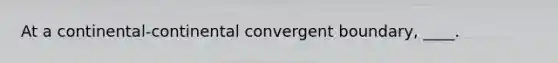 At a continental-continental convergent boundary, ____.