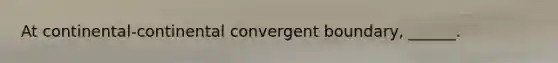 At continental-continental convergent boundary, ______.