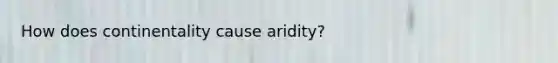 How does continentality cause aridity?