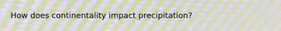 How does continentality impact precipitation?