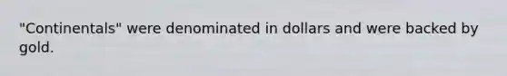 "Continentals" were denominated in dollars and were backed by gold.