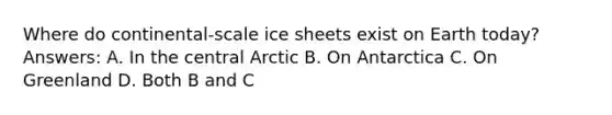 Where do continental-scale ice sheets exist on Earth today? Answers: A. In the central Arctic B. On Antarctica C. On Greenland D. Both B and C