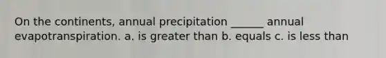 On the continents, annual precipitation ______ annual evapotranspiration. a. is greater than b. equals c. is less than