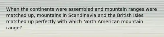 When the continents were assembled and mountain ranges were matched up, mountains in Scandinavia and the British Isles matched up perfectly with which North American mountain range?