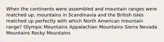 When the continents were assembled and mountain ranges were matched up, mountains in Scandinavia and the British Isles matched up perfectly with which North American mountain range? Olympic Mountains Appalachian Mountains Sierra Nevada Mountains Rocky Mountains