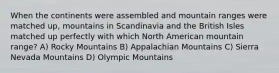 When the continents were assembled and mountain ranges were matched up, mountains in Scandinavia and the British Isles matched up perfectly with which North American mountain range? A) Rocky Mountains B) Appalachian Mountains C) Sierra Nevada Mountains D) Olympic Mountains