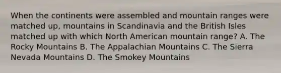 When the continents were assembled and mountain ranges were matched up, mountains in Scandinavia and the British Isles matched up with which North American mountain range? A. The Rocky Mountains B. The Appalachian Mountains C. The Sierra Nevada Mountains D. The Smokey Mountains