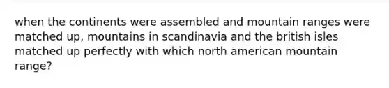 when the continents were assembled and mountain ranges were matched up, mountains in scandinavia and the british isles matched up perfectly with which north american mountain range?