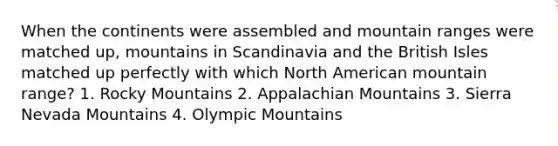 When the continents were assembled and mountain ranges were matched up, mountains in Scandinavia and the British Isles matched up perfectly with which North American mountain range? 1. Rocky Mountains 2. Appalachian Mountains 3. Sierra Nevada Mountains 4. Olympic Mountains