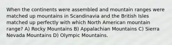 When the continents were assembled and mountain ranges were matched up mountains in Scandinavia and the British Isles matched up perfectly with which North American mountain range? A) Rocky Mountains B) Appalachian Mountains C) Sierra Nevada Mountains D) Olympic Mountains.