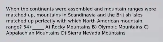 When the continents were assembled and mountain ranges were matched up, mountains in Scandinavia and the British Isles matched up perfectly with which North American mountain range? 54) _____ A) Rocky Mountains B) Olympic Mountains C) Appalachian Mountains D) Sierra Nevada Mountains