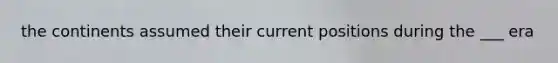 the continents assumed their current positions during the ___ era