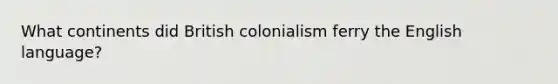 What continents did British colonialism ferry the English language?