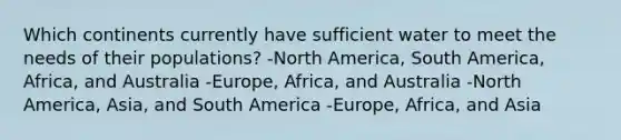 Which continents currently have sufficient water to meet the needs of their populations? -North America, South America, Africa, and Australia -Europe, Africa, and Australia -North America, Asia, and South America -Europe, Africa, and Asia