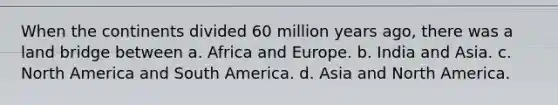 When the continents divided 60 million years ago, there was a land bridge between a. Africa and Europe. b. India and Asia. c. North America and South America. d. Asia and North America.