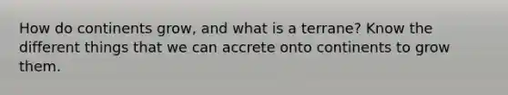 How do continents grow, and what is a terrane? Know the different things that we can accrete onto continents to grow them.