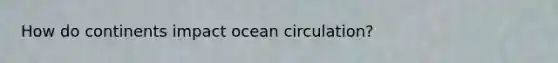 How do continents impact ocean circulation?
