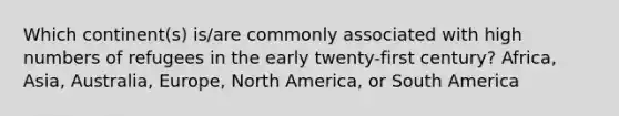 Which continent(s) is/are commonly associated with high numbers of refugees in the early twenty-first century? Africa, Asia, Australia, Europe, North America, or South America