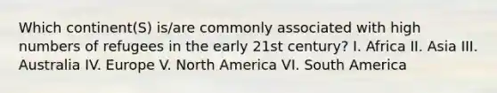 Which continent(S) is/are commonly associated with high numbers of refugees in the early 21st century? I. Africa II. Asia III. Australia IV. Europe V. North America VI. South America