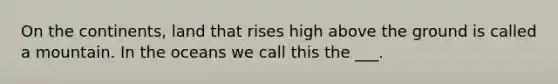 On the continents, land that rises high above the ground is called a mountain. In the oceans we call this the ___.