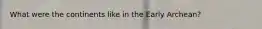 What were the continents like in the Early Archean?