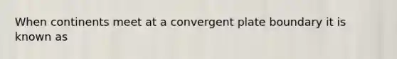 When continents meet at a convergent plate boundary it is known as