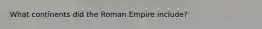 What continents did the Roman Empire include?