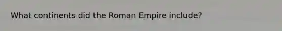 What continents did the Roman Empire include?