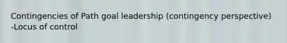 Contingencies of Path goal leadership (contingency perspective) -Locus of control