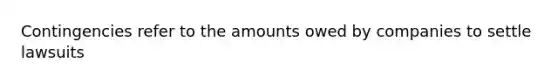 Contingencies refer to the amounts owed by companies to settle lawsuits