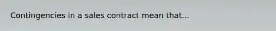 Contingencies in a sales contract mean that...