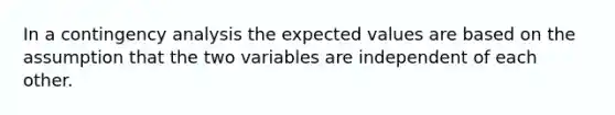 In a contingency analysis the expected values are based on the assumption that the two variables are independent of each other.