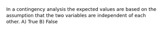 In a contingency analysis the expected values are based on the assumption that the two variables are independent of each other. A) True B) False