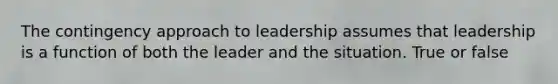 The contingency approach to leadership assumes that leadership is a function of both the leader and the situation. True or false