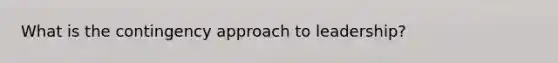 What is the contingency approach to leadership?